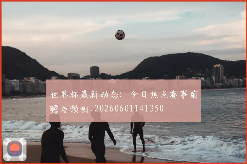 世界杯最新动态：今日焦点赛事前瞻与预测_20260601141350
