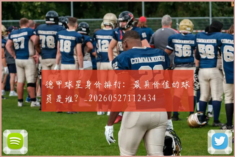 德甲球星身价排行：最具价值的球员是谁？_20260527112434