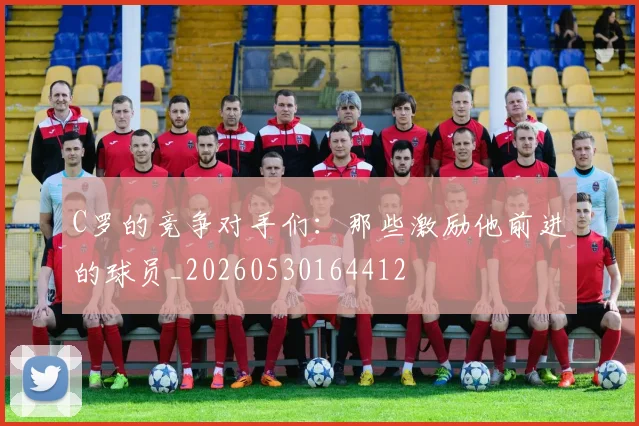 C罗的竞争对手们：那些激励他前进的球员_20260530164412