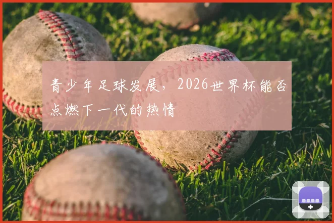 青少年足球发展,2026世界杯能否点燃下一代的热情