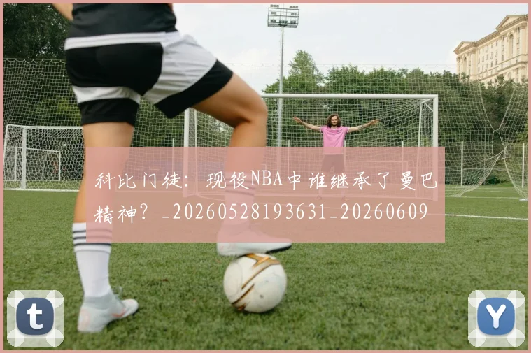 科比门徒：现役NBA中谁继承了曼巴精神？_20260528193631_20260609235707