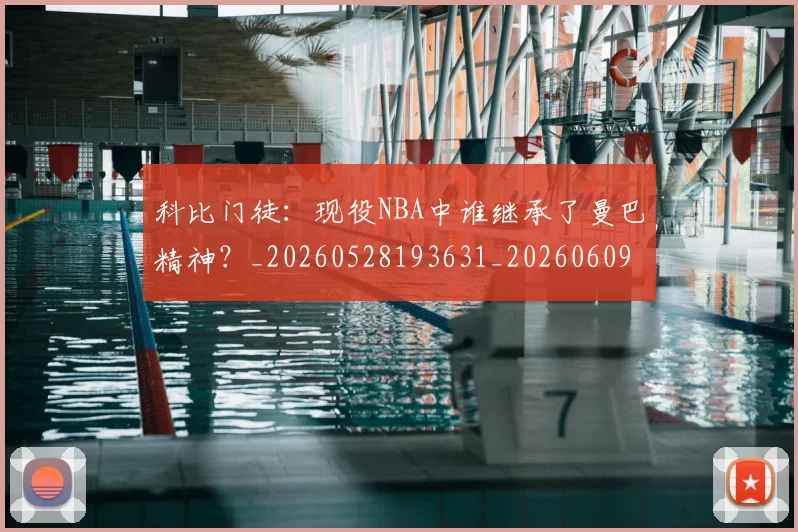 科比门徒：现役NBA中谁继承了曼巴精神？_20260528193631_20260609235707