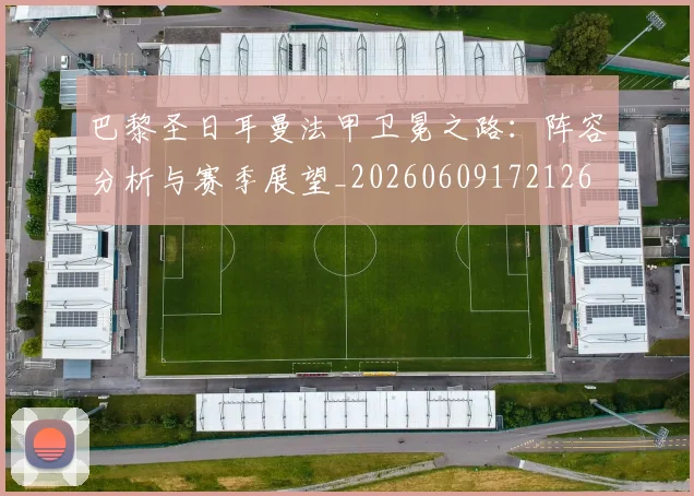 巴黎圣日耳曼法甲卫冕之路:阵容分析与赛季展望_20260609172126