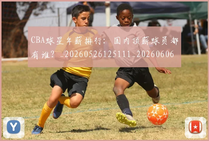 CBA球星年薪排行:国内顶薪球员都有谁?_20260526125111_20260606165245