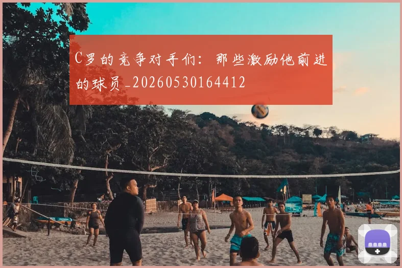 C罗的竞争对手们:那些激励他前进的球员_20260530164412