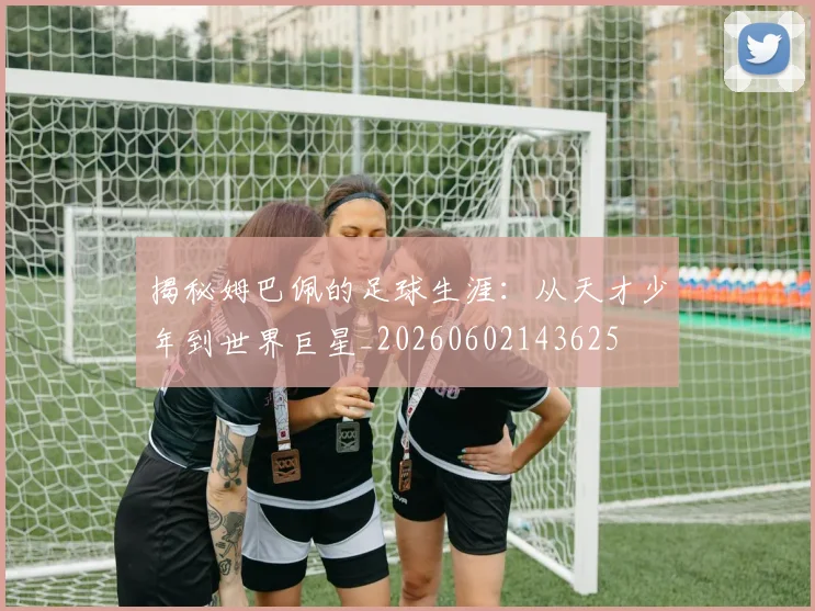 揭秘姆巴佩的足球生涯：从天才少年到世界巨星_20260602143625