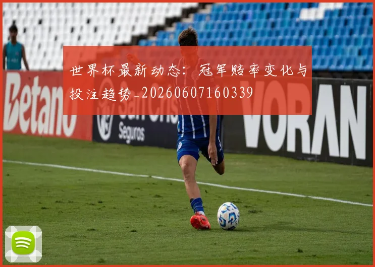 世界杯最新动态:冠军赔率变化与投注趋势_20260607160339