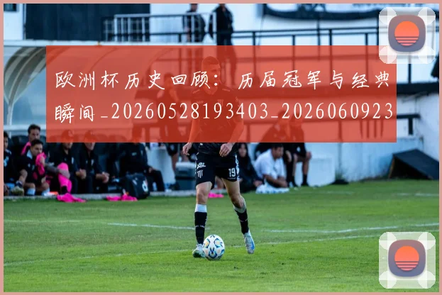 欧洲杯历史回顾:历届冠军与经典瞬间_20260528193403_20260609231215