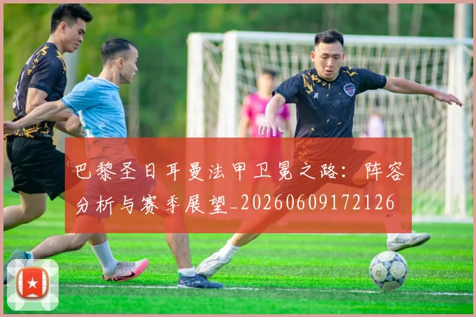 巴黎圣日耳曼法甲卫冕之路:阵容分析与赛季展望_20260609172126