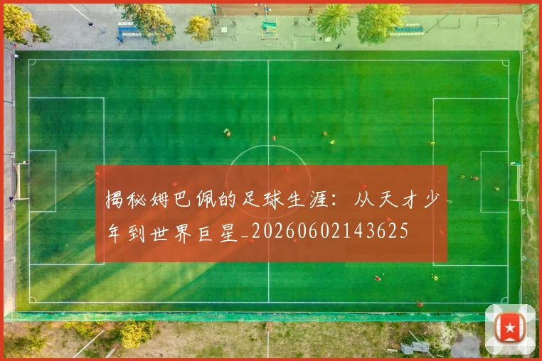 揭秘姆巴佩的足球生涯:从天才少年到世界巨星_20260602143625