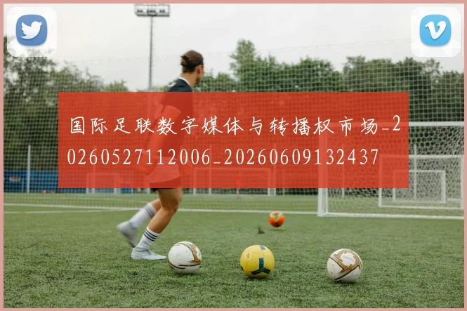 国际足联数字媒体与转播权市场_20260527112006_20260609132437