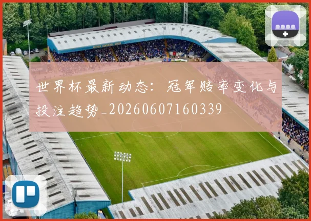 世界杯最新动态：冠军赔率变化与投注趋势_20260607160339