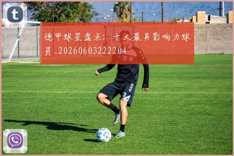 德甲球星盘点:十大最具影响力球员_20260603222204