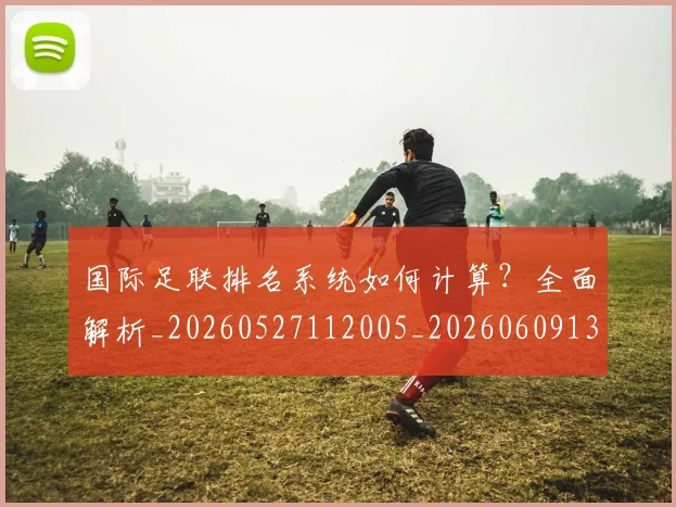 国际足联排名系统如何计算?全面解析_20260527112005_20260609132435