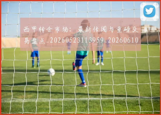西甲转会市场:最新传闻与重磅交易盘点_20260523113959_20260610170243