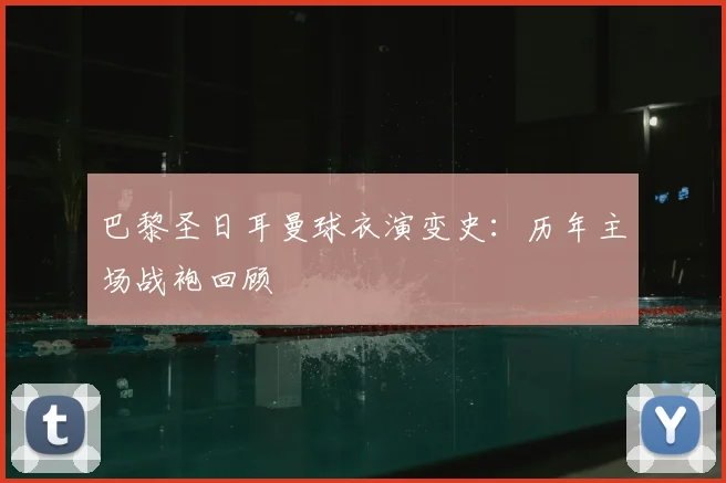 巴黎圣日耳曼球衣演变史：历年主场战袍回顾